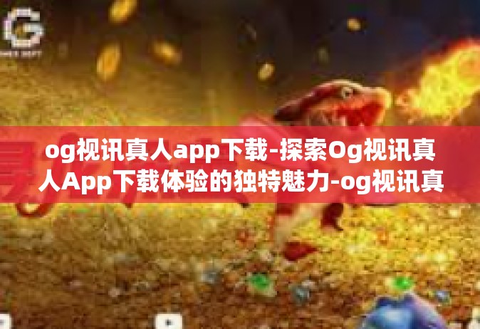 og视讯真人app下载-探索Og视讯真人App下载体验的独特魅力-og视讯真人app下载