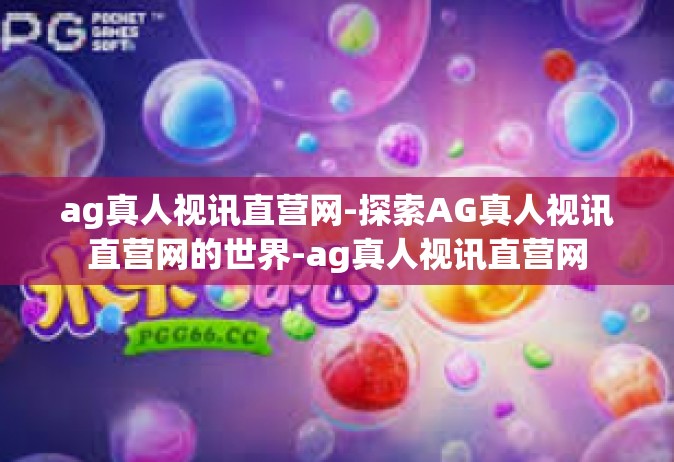 ag真人视讯直营网-探索AG真人视讯直营网的世界-ag真人视讯直营网