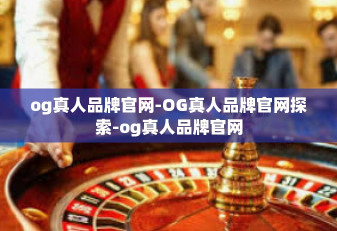 og真人品牌官网-OG真人品牌官网探索-og真人品牌官网