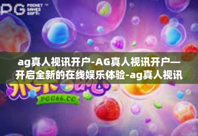 ag真人视讯开户-AG真人视讯开户—开启全新的在线娱乐体验-ag真人视讯开户