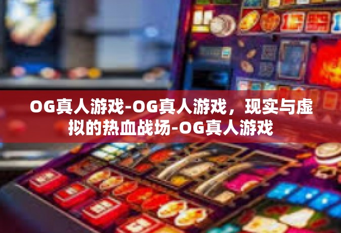 OG真人游戏-OG真人游戏，现实与虚拟的热血战场-OG真人游戏