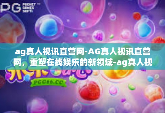 ag真人视讯直营网-AG真人视讯直营网，重塑在线娱乐的新领域-ag真人视讯直营网