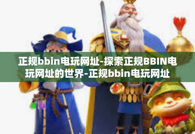 正规bbin电玩网址-探索正规BBIN电玩网址的世界-正规bbin电玩网址