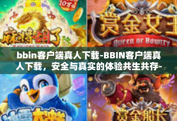 bbin客户端真人下载-BBIN客户端真人下载，安全与真实的体验共生共存-bbin客户端真人下载