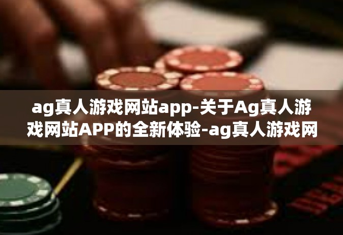 ag真人游戏网站app-关于Ag真人游戏网站APP的全新体验-ag真人游戏网站app