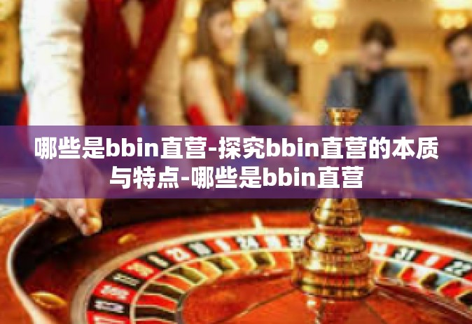 哪些是bbin直营-探究bbin直营的本质与特点-哪些是bbin直营