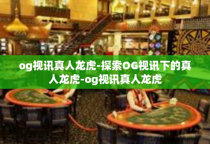 og视讯真人龙虎-探索OG视讯下的真人龙虎-og视讯真人龙虎