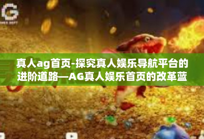 真人ag首页-探究真人娱乐导航平台的进阶道路—AG真人娱乐首页的改革蓝图-真人ag首页