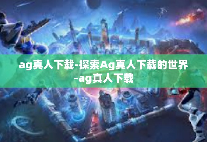 ag真人下载-探索Ag真人下载的世界-ag真人下载