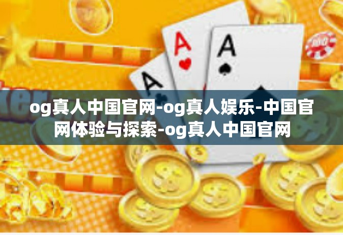 og真人中国官网-og真人娱乐-中国官网体验与探索-og真人中国官网