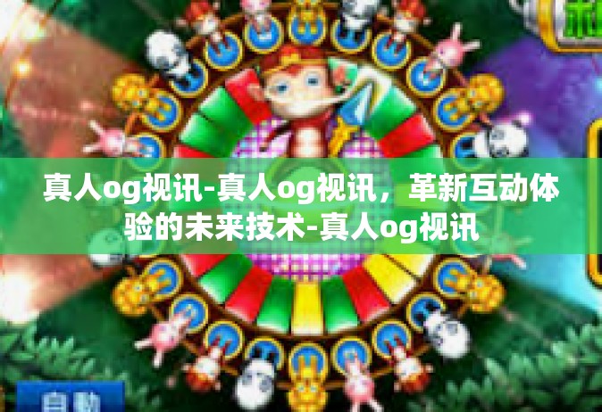 真人og视讯-真人og视讯，革新互动体验的未来技术-真人og视讯