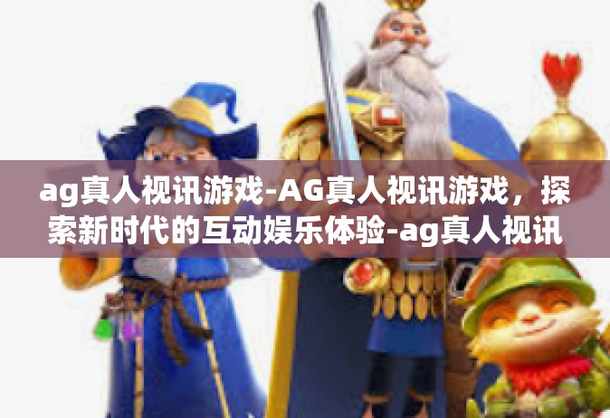 ag真人视讯游戏-AG真人视讯游戏，探索新时代的互动娱乐体验-ag真人视讯游戏
