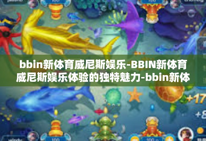 bbin新体育威尼斯娱乐-BBIN新体育威尼斯娱乐体验的独特魅力-bbin新体育威尼斯娱乐