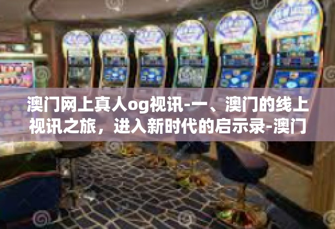 澳门网上真人og视讯-一、澳门的线上视讯之旅，进入新时代的启示录-澳门网上真人og视讯