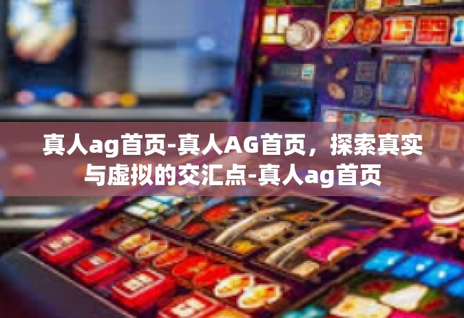真人ag首页-真人AG首页，探索真实与虚拟的交汇点-真人ag首页