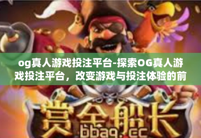 og真人游戏投注平台-探索OG真人游戏投注平台，改变游戏与投注体验的前沿-og真人游戏投注平台