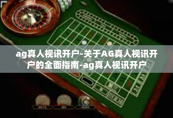 ag真人视讯开户-关于AG真人视讯开户的全面指南-ag真人视讯开户