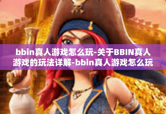 bbin真人游戏怎么玩-关于BBIN真人游戏的玩法详解-bbin真人游戏怎么玩