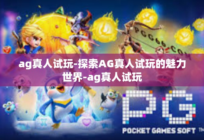 ag真人试玩-探索AG真人试玩的魅力世界-ag真人试玩