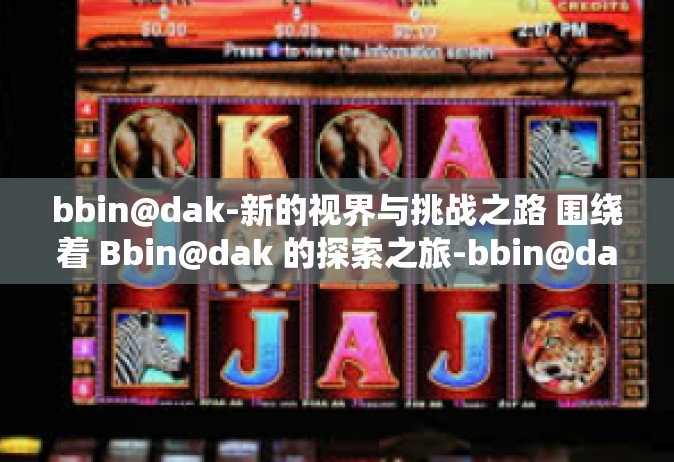 bbin@dak-新的视界与挑战之路 围绕着 Bbin@dak 的探索之旅-bbin@dak