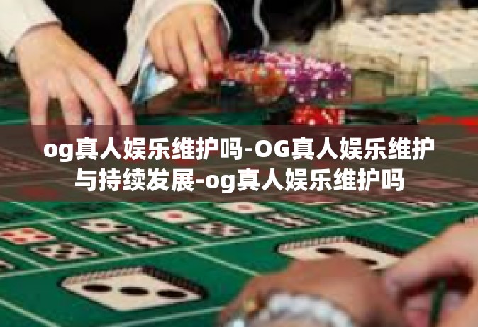 og真人娱乐维护吗-OG真人娱乐维护与持续发展-og真人娱乐维护吗