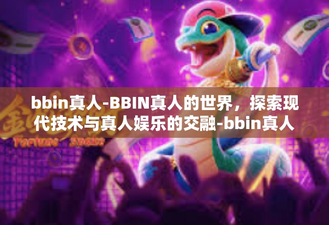 bbin真人-BBIN真人的世界，探索现代技术与真人娱乐的交融-bbin真人