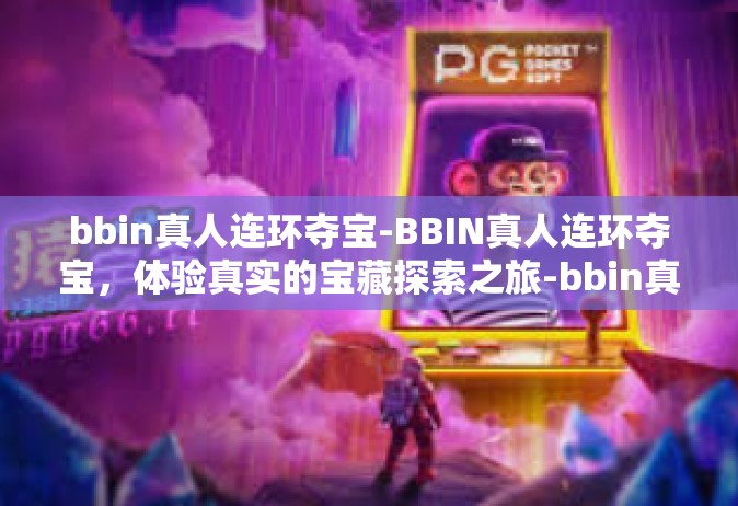 bbin真人连环夺宝-BBIN真人连环夺宝，体验真实的宝藏探索之旅-bbin真人连环夺宝