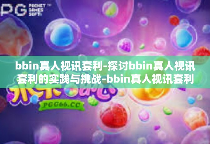 bbin真人视讯套利-探讨bbin真人视讯套利的实践与挑战-bbin真人视讯套利