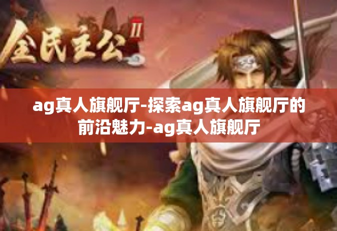 ag真人旗舰厅-探索ag真人旗舰厅的前沿魅力-ag真人旗舰厅