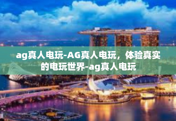 ag真人电玩-AG真人电玩，体验真实的电玩世界-ag真人电玩