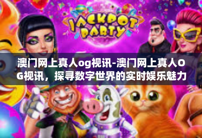 澳门网上真人og视讯-澳门网上真人OG视讯，探寻数字世界的实时娱乐魅力-澳门网上真人og视讯