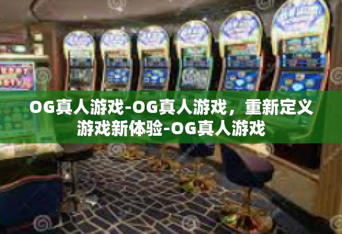 OG真人游戏-OG真人游戏，重新定义游戏新体验-OG真人游戏