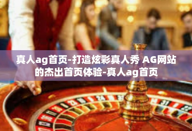 真人ag首页-打造炫彩真人秀 AG网站的杰出首页体验-真人ag首页