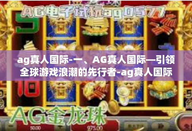 ag真人国际-一、AG真人国际—引领全球游戏浪潮的先行者-ag真人国际