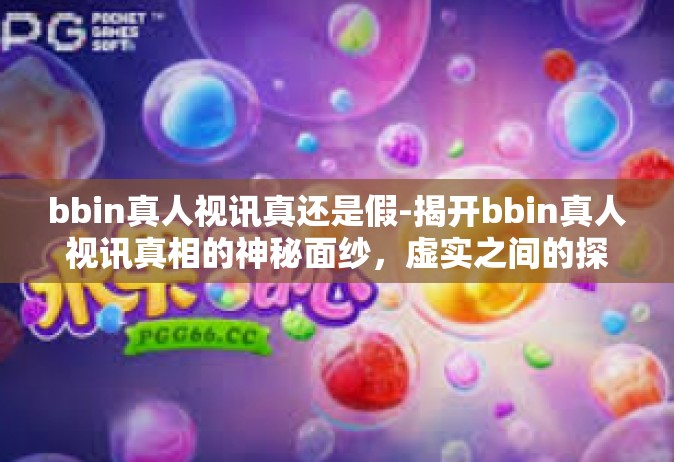 bbin真人视讯真还是假-揭开bbin真人视讯真相的神秘面纱，虚实之间的探究-bbin真人视讯真还是假