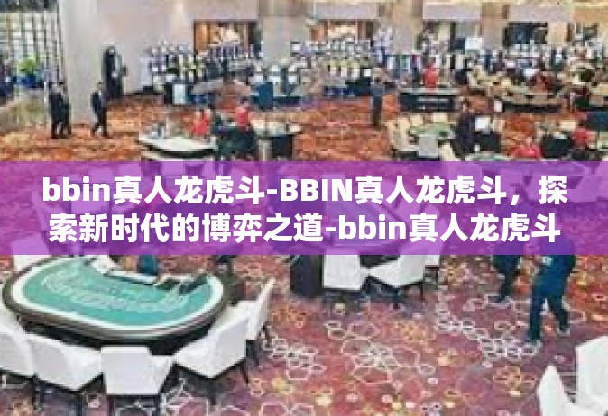 bbin真人龙虎斗-BBIN真人龙虎斗，探索新时代的博弈之道-bbin真人龙虎斗