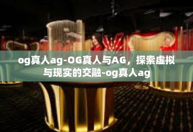 og真人ag-OG真人与AG，探索虚拟与现实的交融-og真人ag