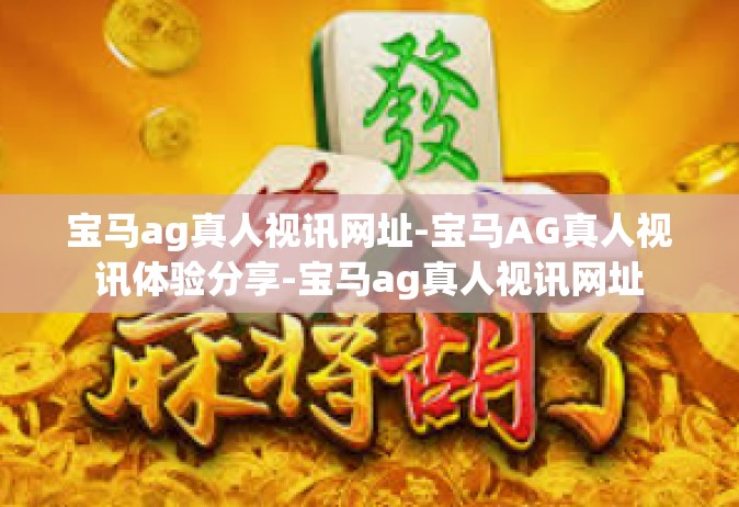 宝马ag真人视讯网址-宝马AG真人视讯体验分享-宝马ag真人视讯网址