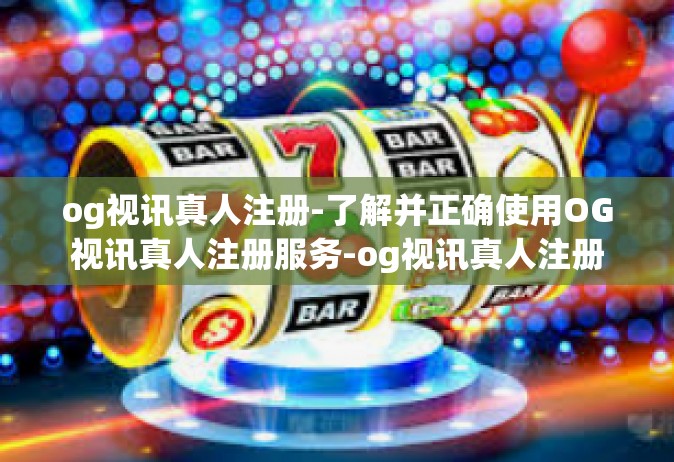 og视讯真人注册-了解并正确使用OG视讯真人注册服务-og视讯真人注册