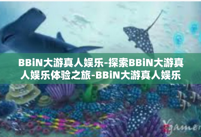 BBiN大游真人娱乐-探索BBiN大游真人娱乐体验之旅-BBiN大游真人娱乐
