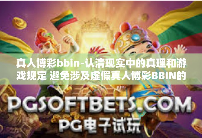 真人博彩bbin-认清现实中的真理和游戏规定 避免涉及虚假真人博彩BBIN的危害-真人博彩bbin