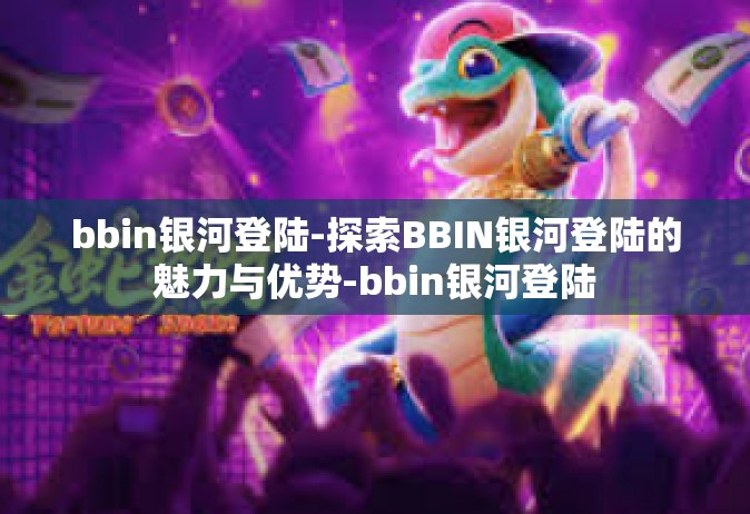 bbin银河登陆-探索BBIN银河登陆的魅力与优势-bbin银河登陆
