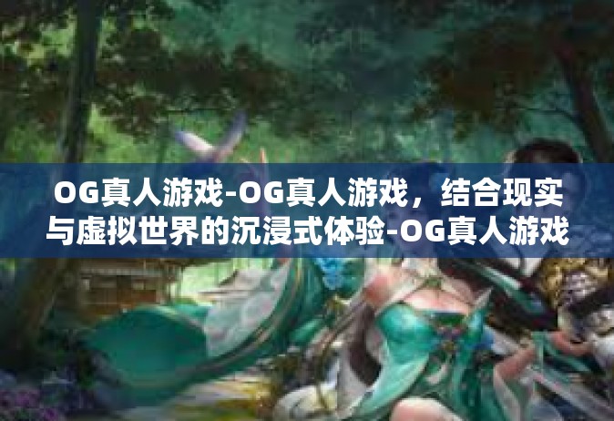 OG真人游戏-OG真人游戏，结合现实与虚拟世界的沉浸式体验-OG真人游戏