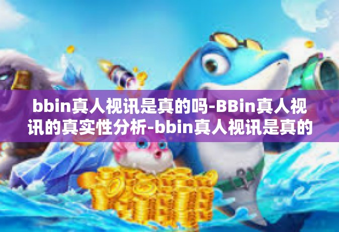 bbin真人视讯是真的吗-BBin真人视讯的真实性分析-bbin真人视讯是真的吗