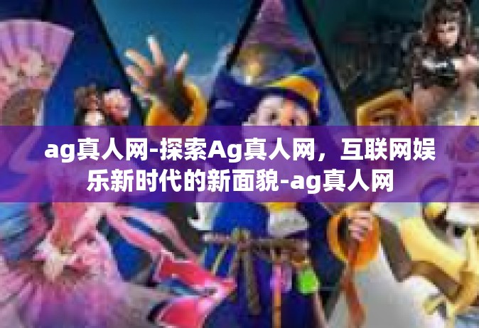 ag真人网-探索Ag真人网，互联网娱乐新时代的新面貌-ag真人网