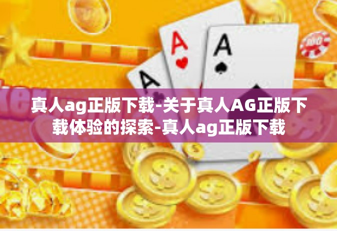 真人ag正版下载-关于真人AG正版下载体验的探索-真人ag正版下载