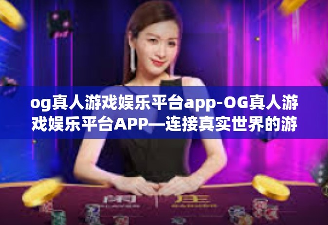 og真人游戏娱乐平台app-OG真人游戏娱乐平台APP—连接真实世界的游戏娱乐新体验-og真人游戏娱乐平台app