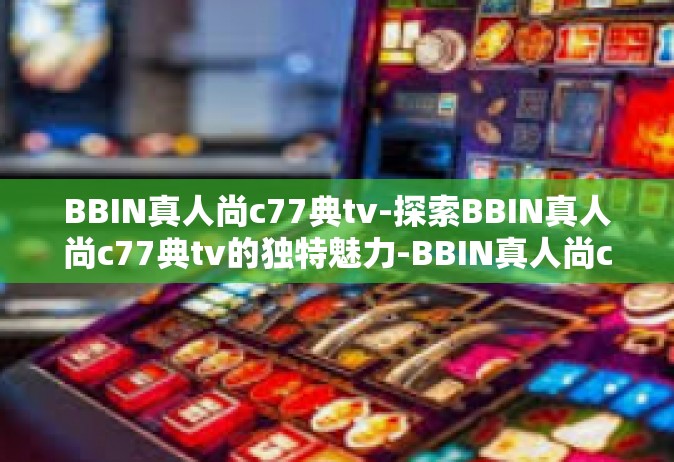 BBIN真人尚c77典tv-探索BBIN真人尚c77典tv的独特魅力-BBIN真人尚c77典tv