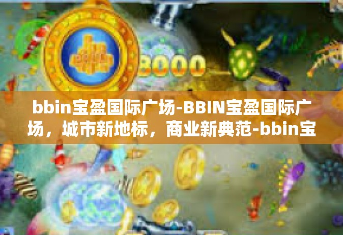 bbin宝盈国际广场-BBIN宝盈国际广场，城市新地标，商业新典范-bbin宝盈国际广场