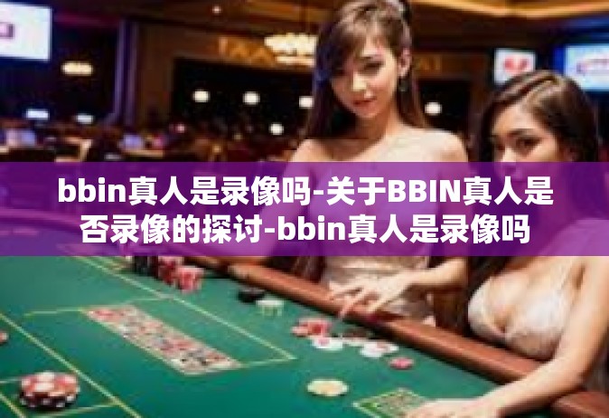 bbin真人是录像吗-关于BBIN真人是否录像的探讨-bbin真人是录像吗